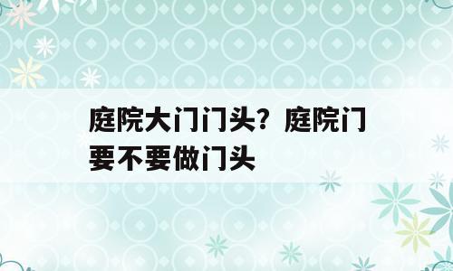 庭院大门门头？庭院门要不要做门头