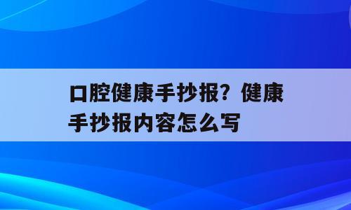 口腔健康手抄报？健康手抄报内容怎么写