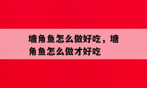 塘角鱼怎么做好吃，塘角鱼怎么做才好吃
