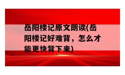 岳阳楼记原文朗读(岳阳楼记好难背，怎么才能更快背下来)