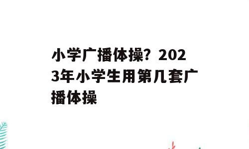 小学广播体操？2023年小学生用第几套广播体操
