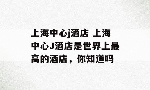 上海中心j酒店 上海中心J酒店是世界上最高的酒店，你知道吗