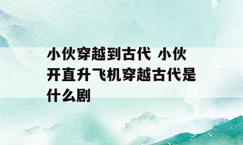 小伙穿越到古代 小伙开直升飞机穿越古代是什么剧