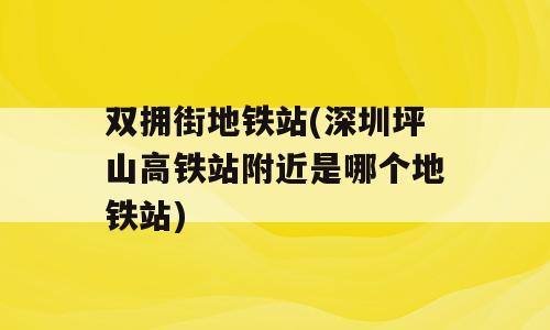 双拥街地铁站(深圳坪山高铁站附近是哪个地铁站)