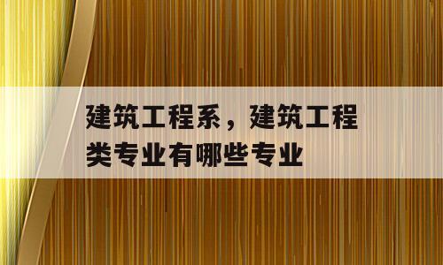 建筑工程系，建筑工程类专业有哪些专业