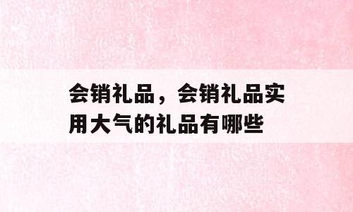 会销礼品，会销礼品实用大气的礼品有哪些