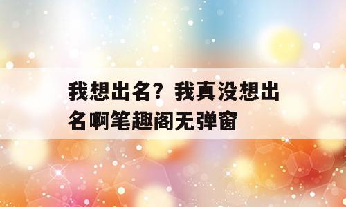 我想出名？我真没想出名啊笔趣阁无弹窗