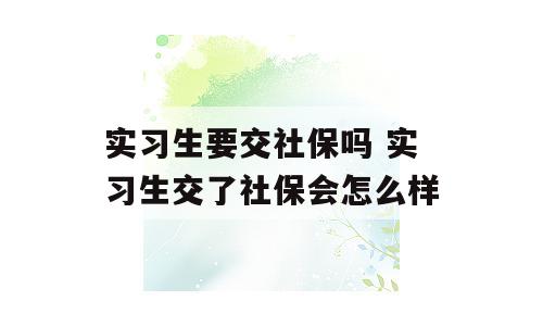 实习生要交社保吗 实习生交了社保会怎么样