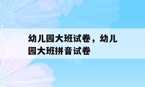 幼儿园大班试卷，幼儿园大班拼音试卷