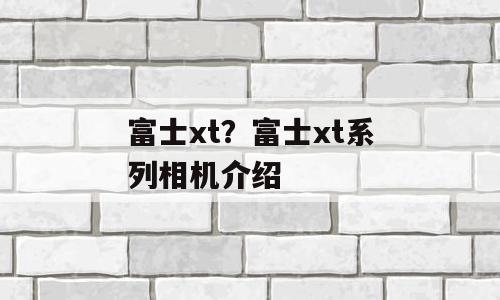 富士xt？富士xt系列相机介绍