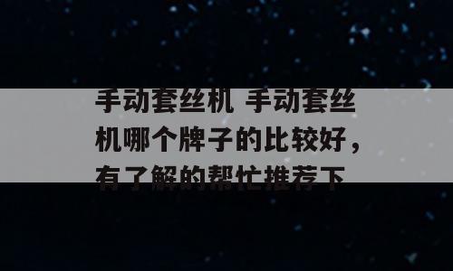 手动套丝机 手动套丝机哪个牌子的比较好，有了解的帮忙推荐下
