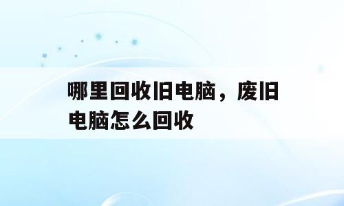 哪里回收旧电脑，废旧电脑怎么回收