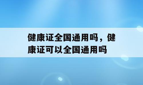健康证全国通用吗，健康证可以全国通用吗