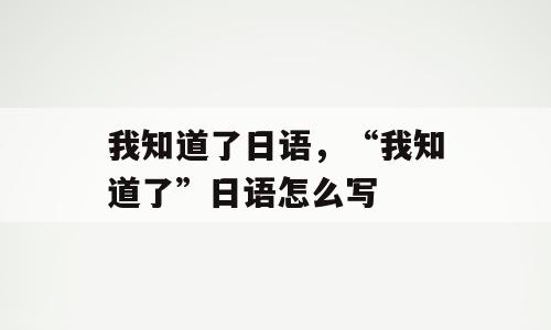 我知道了日语，“我知道了”日语怎么写