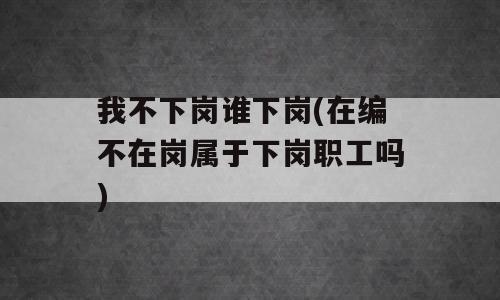 我不下岗谁下岗(在编不在岗属于下岗职工吗)