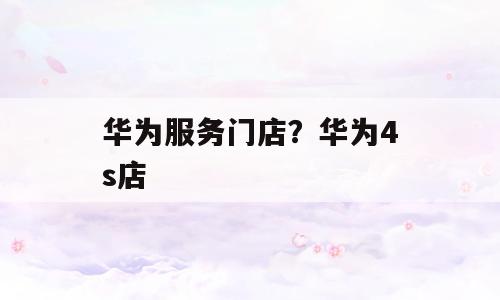 华为服务门店？华为4s店