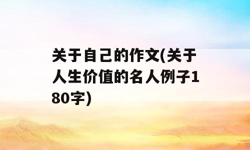 关于自己的作文(关于人生价值的名人例子180字)