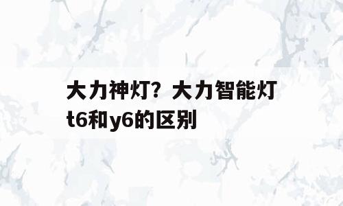 大力神灯？大力智能灯t6和y6的区别