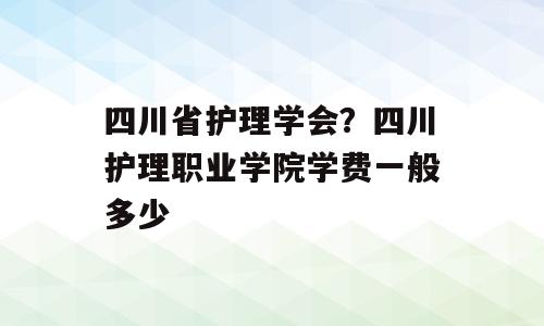 四川省护理学会？四川护理职业学院学费一般多少