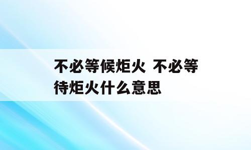 不必等候炬火 不必等待炬火什么意思