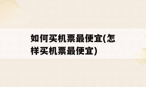 如何买机票最便宜(怎样买机票最便宜)