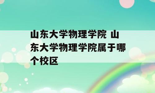 山东大学物理学院 山东大学物理学院属于哪个校区