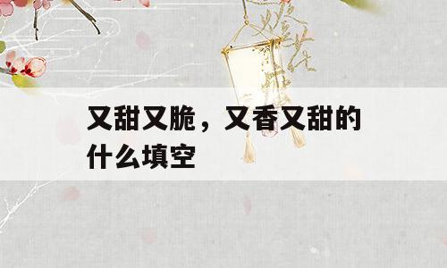 又甜又脆，又香又甜的什么填空