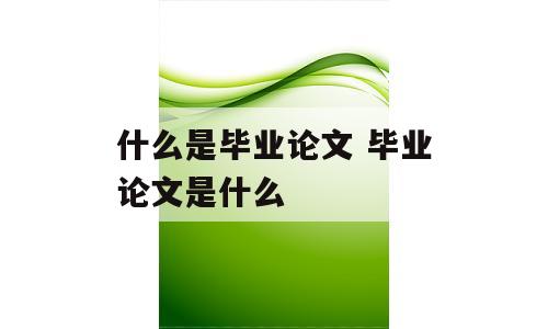什么是毕业论文 毕业论文是什么