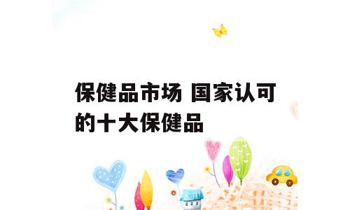 保健品市场 国家认可的十大保健品