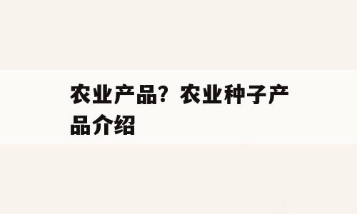 农业产品？农业种子产品介绍