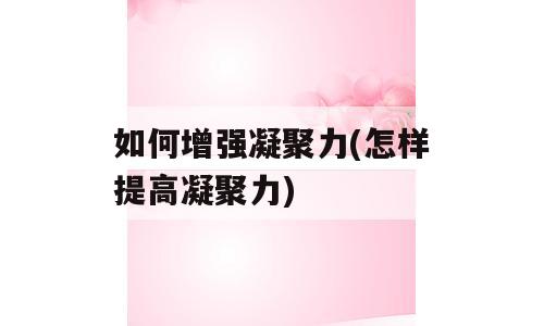 如何增强凝聚力(怎样提高凝聚力)