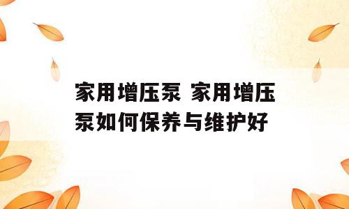 家用增压泵 家用增压泵如何保养与维护好