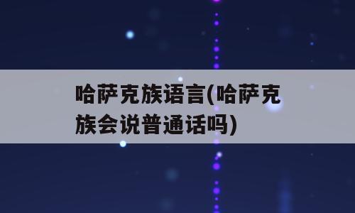 哈萨克族语言(哈萨克族会说普通话吗)