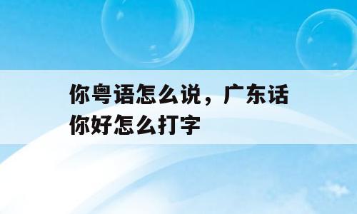 你粤语怎么说，广东话你好怎么打字