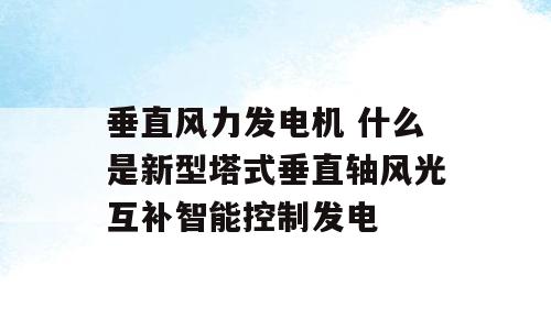 垂直风力发电机 什么是新型塔式垂直轴风光互补智能控制发电
