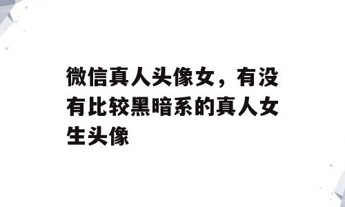 微信真人头像女，有没有比较黑暗系的真人女生头像