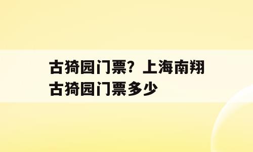 古猗园门票？上海南翔古猗园门票多少
