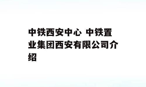 中铁西安中心 中铁置业集团西安有限公司介绍