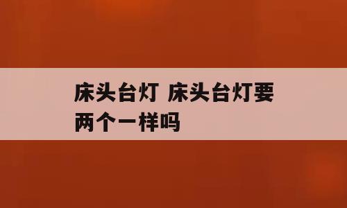 床头台灯 床头台灯要两个一样吗