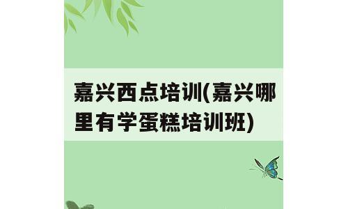 嘉兴西点培训(嘉兴哪里有学蛋糕培训班)