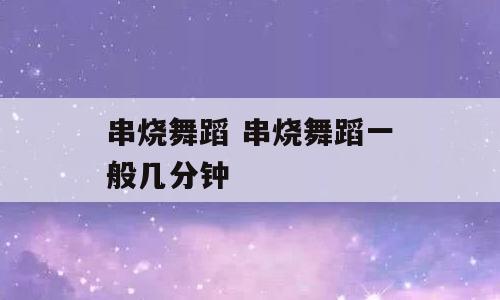 串烧舞蹈 串烧舞蹈一般几分钟