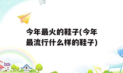 今年最火的鞋子(今年最流行什么样的鞋子)