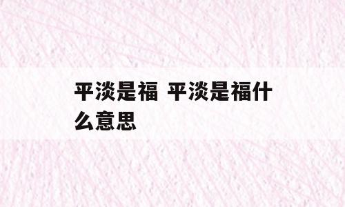 平淡是福 平淡是福什么意思