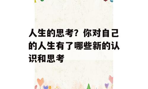 人生的思考？你对自己的人生有了哪些新的认识和思考