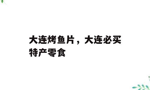大连烤鱼片，大连必买特产零食