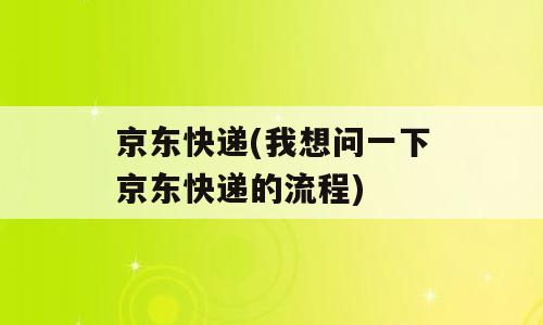 京东快递(我想问一下京东快递的流程)