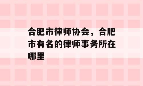 合肥市律师协会，合肥市有名的律师事务所在哪里