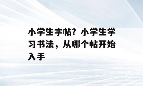 小学生字帖？小学生学习书法，从哪个帖开始入手