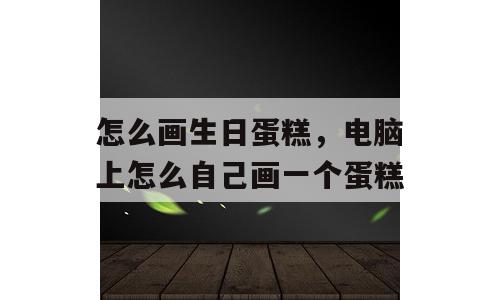 怎么画生日蛋糕，电脑上怎么自己画一个蛋糕