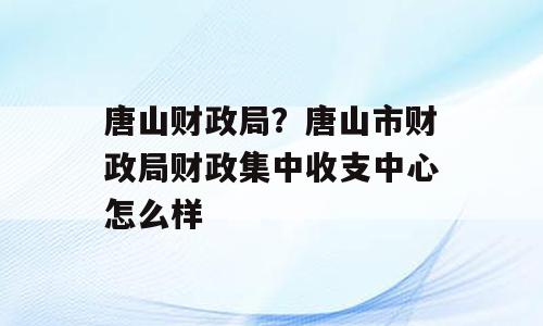 唐山财政局？唐山市财政局财政集中收支中心怎么样
